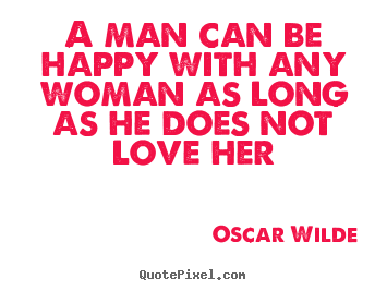 A man can be happy with any woman as long as he does not love.. Oscar Wilde greatest love quotes