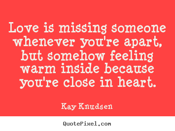 Quotes about love - Love is missing someone whenever you're apart, but..