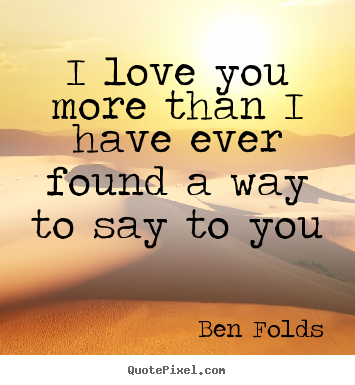 Diy picture quote about love - I love you more than i have ever found a way to say to you