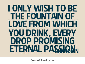 Unknown picture quotes - I only wish to be the fountain of love from which you drink, every drop.. - Love quotes