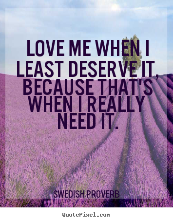 Quotes about love - Love me when i least deserve it, because that's when i really need..