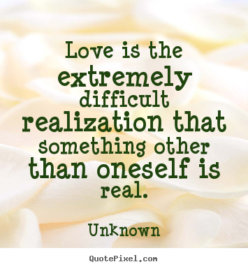 Quote about love - Love is the extremely difficult realization that something other than..