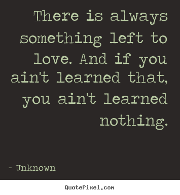 Unknown image quote - There is always something left to love... - Love quote