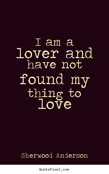 Quote about love - I am a lover and have not found my thing to love