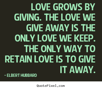 Love grows by giving. the love we give away is the only love we.. Elbert Hubbard popular love quotes
