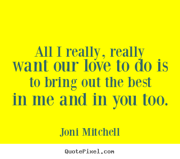 Love quotes - All i really, really want our love to do is to..