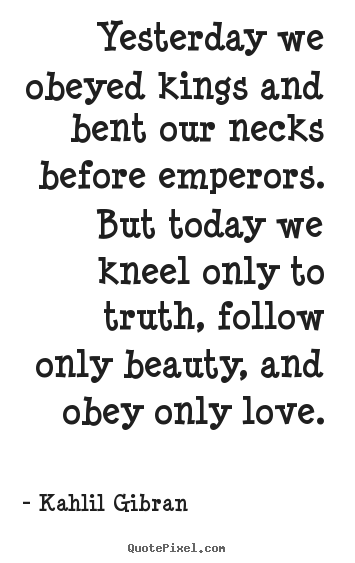 Yesterday we obeyed kings and bent our necks before.. Kahlil Gibran great love quote