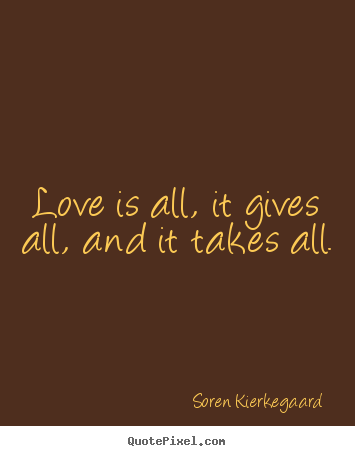 How to make pictures sayings about love - Love is all, it gives all, and it takes all.