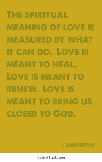 Unknown picture quotes - The spiritual meaning of love is measured by what it can do... - Love quotes