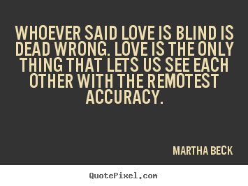 Quotes about love - Whoever said love is blind is dead wrong. love is the only thing..