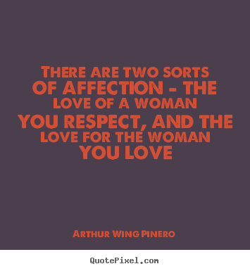 There are two sorts of affection - the love of a woman.. Arthur Wing Pinero great love quotes