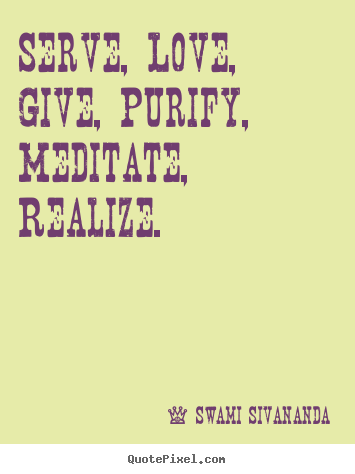 Serve, love, give, purify, meditate, realize. Swami Sivananda great love quotes
