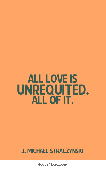 Love quotes - All love is unrequited. all of it.