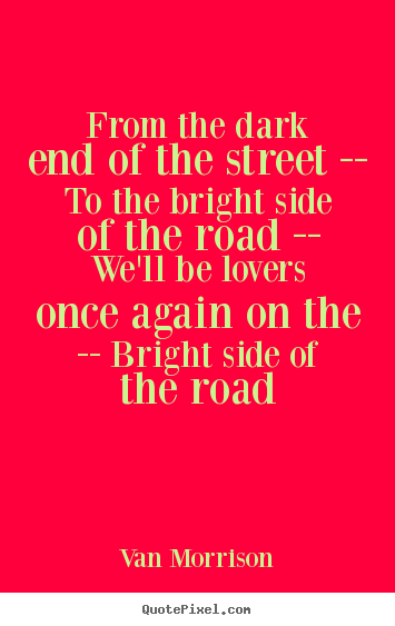 Create graphic picture quotes about love - From the dark end of the street -- to the bright side of the road..