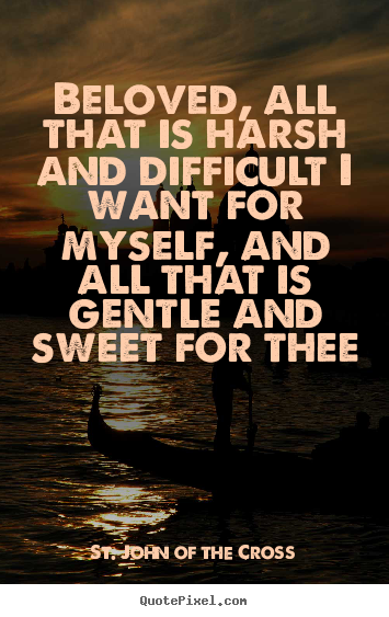 Beloved, all that is harsh and difficult i want for myself, and.. St. John Of The Cross  love quotes