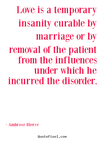 Ambrose Bierce picture quotes - Love is a temporary insanity curable by marriage or by removal.. - Love quotes