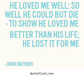He loved me well: so well he could but die - to show he.. John Dryden best love quote