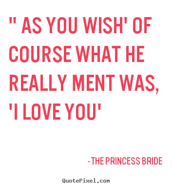 Create picture quote about love - " as you wish' of course what he really ment was, 'i love..
