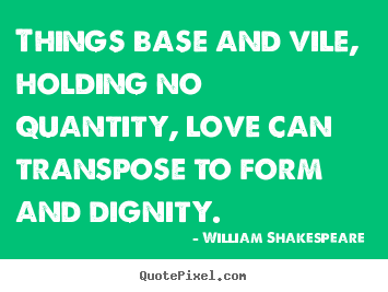 Love quotes - Things base and vile, holding no quantity, love can transpose..