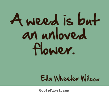 Love quote - A weed is but an unloved flower.