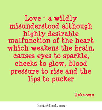 Love - a wildly misunderstood although highly desirable malfunction.. Unknown greatest love quotes