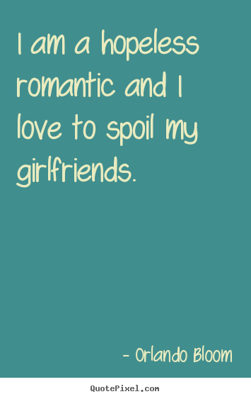 I am a hopeless romantic and i love to spoil my.. Orlando Bloom great love quotes
