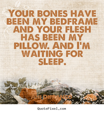 Love quotes - Your bones have been my bedframe and your flesh has been my pillow...