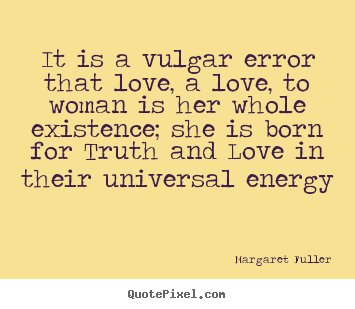 Margaret Fuller poster quotes - It is a vulgar error that love, a love, to woman is her.. - Love quotes
