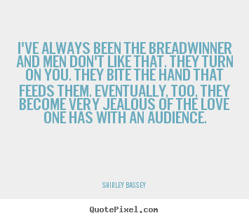I've always been the breadwinner and men don't like.. Shirley Bassey top love sayings