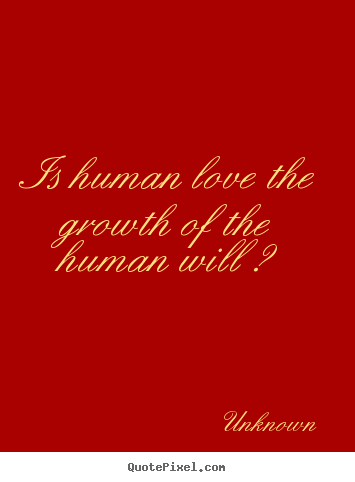 Unknown poster quotes - Is human love the growth of the human will ? - Love quote