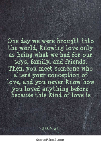 Create custom picture quote about love - One day we were brought into the world, knowing love only as being..