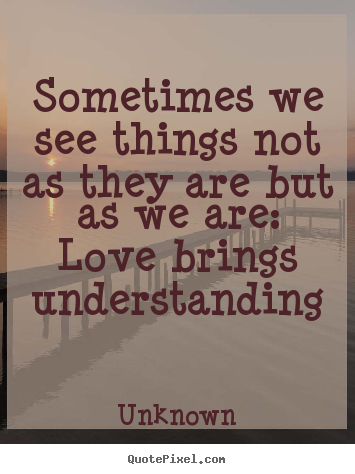 Sometimes we see things not as they are but as we are: love brings.. Unknown great love sayings