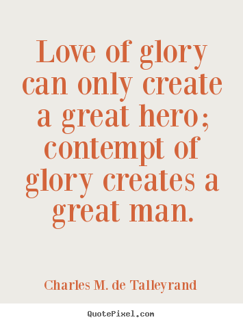 Charles M. De Talleyrand poster quotes - Love of glory can only create a great hero; contempt of glory creates.. - Love quotes