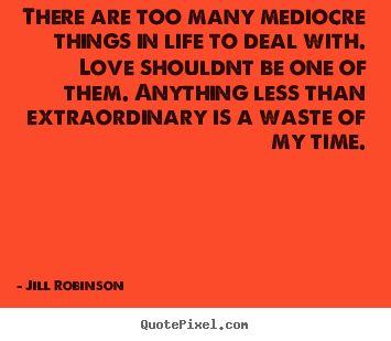 Quote about love - There are too many mediocre things in life to deal with...