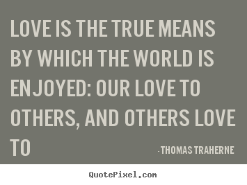 Thomas Traherne poster quote - Love is the true means by which the world is enjoyed: our love to.. - Love quote