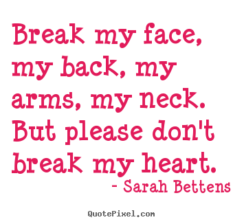 Design your own picture quotes about love - Break my face, my back, my arms, my neck. but please don't..