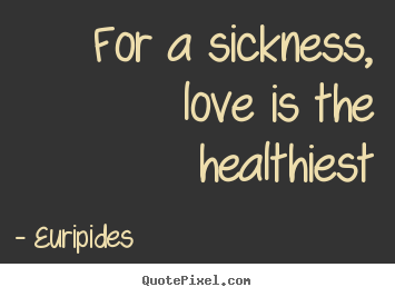Love quotes - For a sickness, love is the healthiest