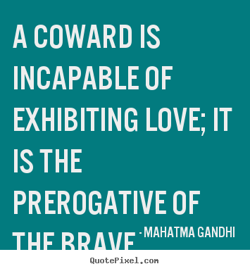 A coward is incapable of exhibiting love; it is.. Mahatma Gandhi greatest love quotes