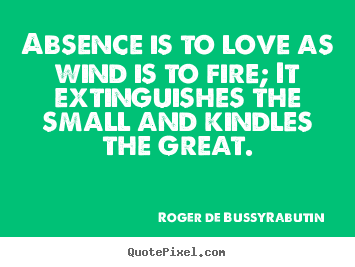 Absence is to love as wind is to fire; it extinguishes the.. Roger De Bussy-Rabutin best love quotes