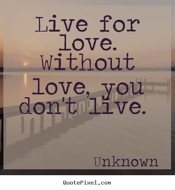 Sayings about love - Live for love. without love, you don't live.