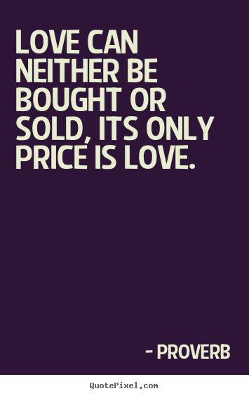 Proverb picture quotes - Love can neither be bought or sold, its only price is love.  - Love quotes