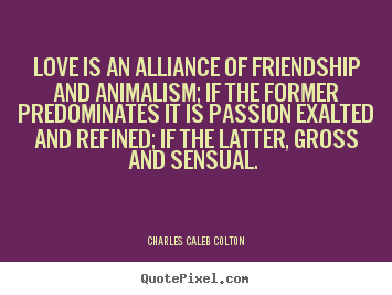 Love quotes - Love is an alliance of friendship and animalism;..