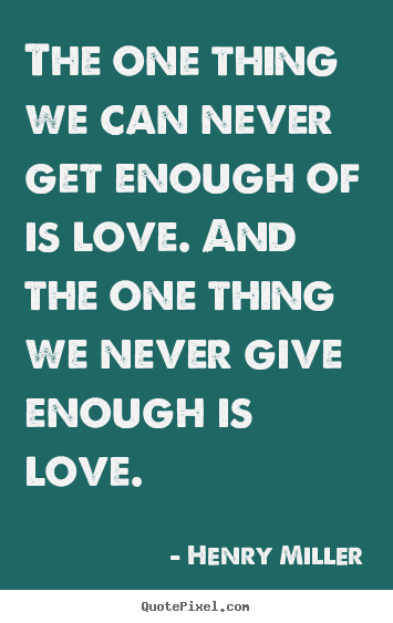 Henry Miller image sayings - The one thing we can never get enough of is love. and the one thing.. - Love quotes