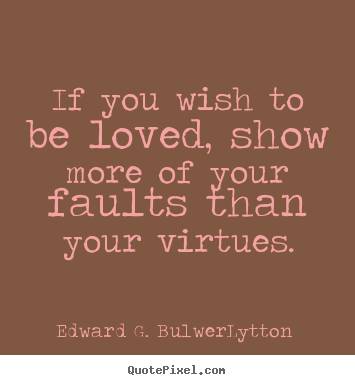 If you wish to be loved, show more of your faults than your virtues. Edward G. Bulwer-Lytton famous love quote