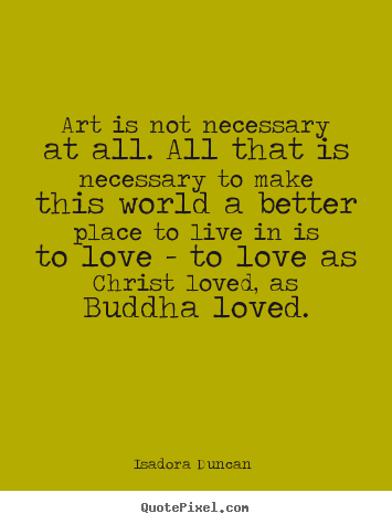 Quote about love - Art is not necessary at all. all that is necessary to make..