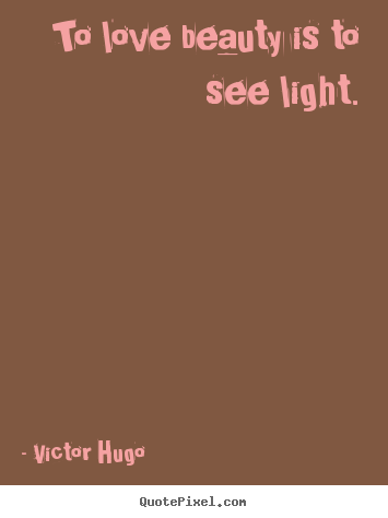 Victor Hugo  picture quotes - To love beauty is to see light. - Love quotes