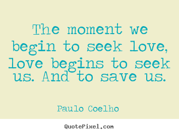Quotes about love - The moment we begin to seek love, love begins to seek us. and..