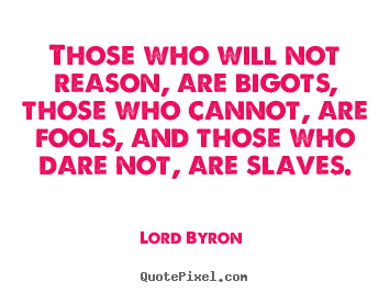 Quote about love - Those who will not reason, are bigots, those who..