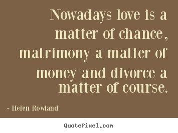 Helen Rowland  photo quotes - Nowadays love is a matter of chance, matrimony a matter of.. - Love quotes