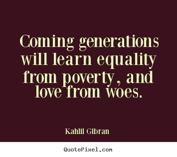 Kahlil Gibran  picture quote - Coming generations will learn equality from poverty, and love from woes. - Love quotes